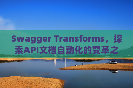 Swagger Transforms，探索API文档自动化的变革之路